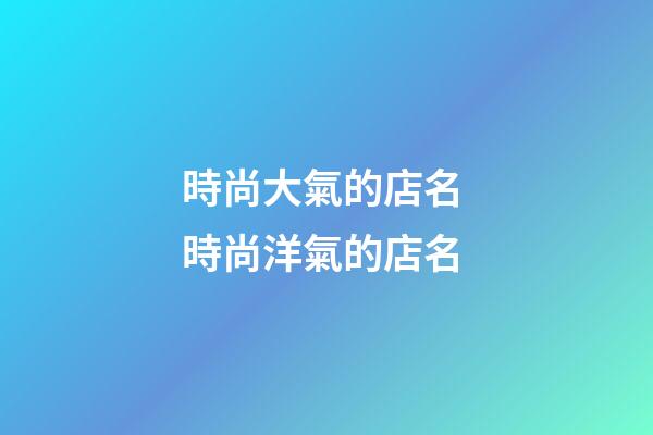 時尚大氣的店名 時尚洋氣的店名-第1張-店鋪起名-玄機派